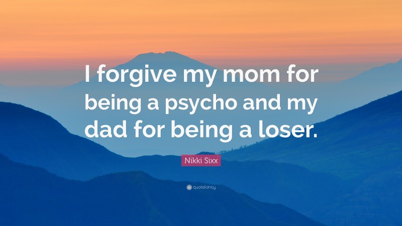 Nikki Sixx Quote: “I forgive my mom for being a psycho and my dad for being a loser.”