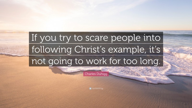 Charles Duhigg Quote: “If you try to scare people into following Christ’s example, it’s not going to work for too long.”