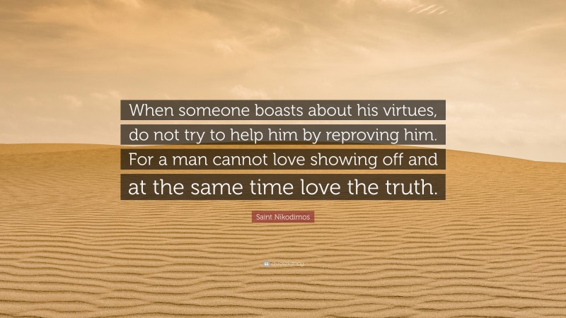 Saint Nikodimos Quote: “When someone boasts about his virtues, do not try to help him by reproving him. For a man cannot love showing off and at the same time love the truth.”