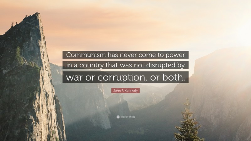 Country Quotes: “Communism has never come to power in a country that was not disrupted by war or corruption, or both.” — John F. Kennedy