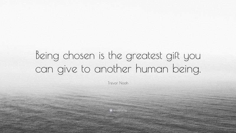 Trevor Noah Quote: “Being chosen is the greatest gift you can give to another human being.”