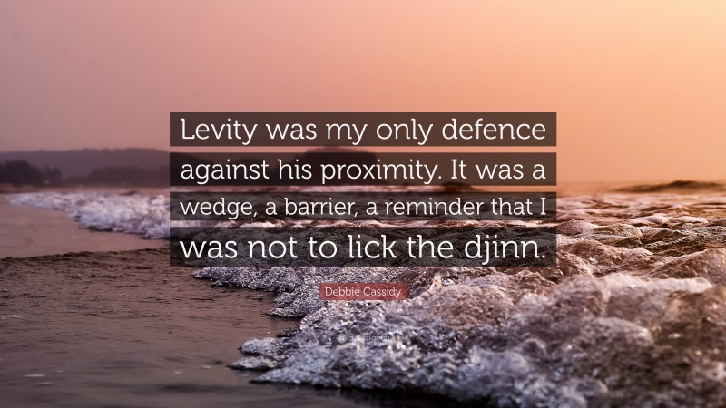 Debbie Cassidy Quote: “Levity was my only defence against his proximity. It was a wedge, a barrier, a reminder that I was not to lick the djinn.”