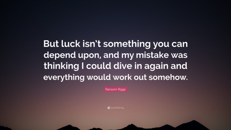 Ransom Riggs Quote: “But luck isn’t something you can depend upon, and my mistake was thinking I could dive in again and everything would work out somehow.”