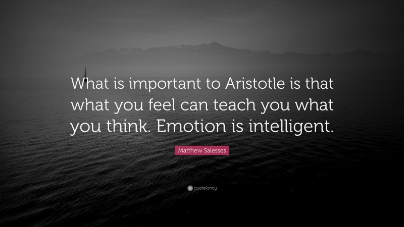 Matthew Salesses Quote: “What is important to Aristotle is that what you feel can teach you what you think. Emotion is intelligent.”