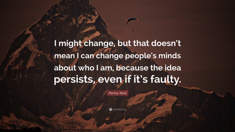 Penny Reid Quote: “I might change, but that doesn’t mean I can change people’s minds about who I am, because the idea persists, even if it’s faulty.”