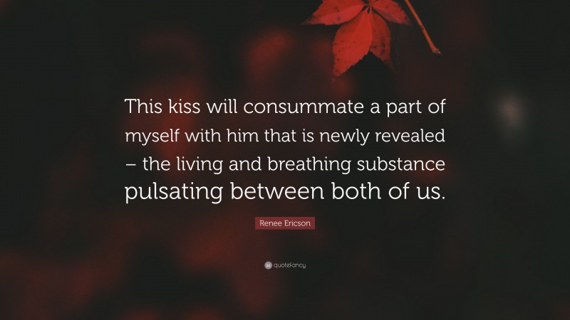 Renee Ericson Quote: “This kiss will consummate a part of myself with him that is newly revealed – the living and breathing substance pulsating between both of us.”
