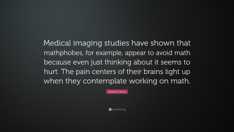 Barbara Oakley Quote: “Medical imaging studies have shown that mathphobes, for example, appear to avoid math because even just thinking about it seems to hurt. The pain centers of their brains light up when they contemplate working on math.”
