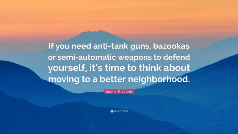 Quentin R. Bufogle Quote: “If you need anti-tank guns, bazookas or semi-automatic weapons to defend yourself, it’s time to think about moving to a better neighborhood.”