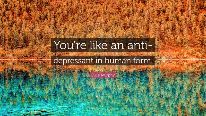 Julie Murphy Quote: “You’re like an anti-depressant in human form.”