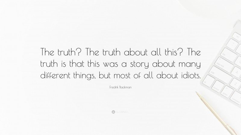 Fredrik Backman Quote: “The truth? The truth about all this? The truth is that this was a story about many different things, but most of all about idiots.”