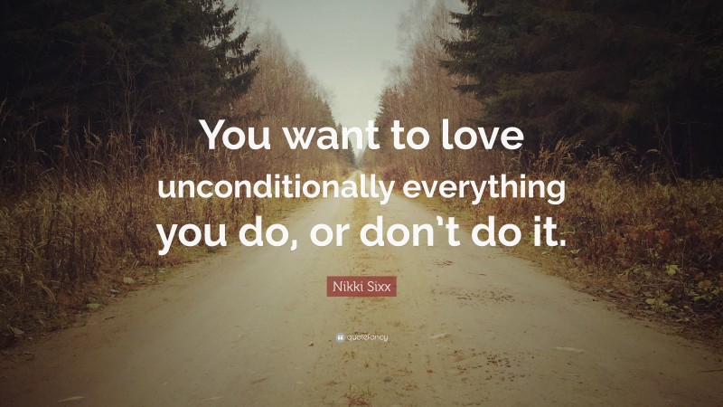 Nikki Sixx Quote: “You want to love unconditionally everything you do, or don’t do it.”