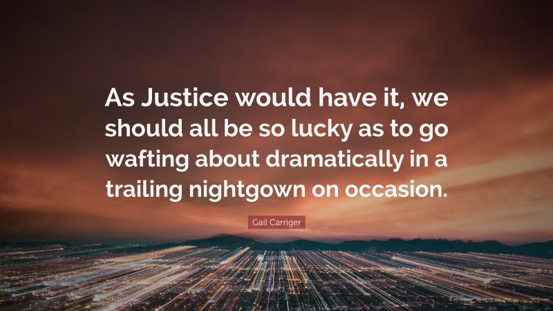 Gail Carriger Quote: “As Justice would have it, we should all be so lucky as to go wafting about dramatically in a trailing nightgown on occasion.”