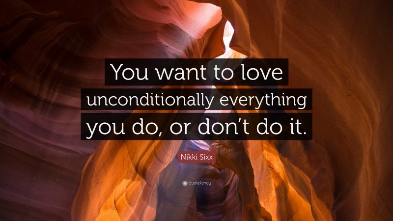 Nikki Sixx Quote: “You want to love unconditionally everything you do, or don’t do it.”