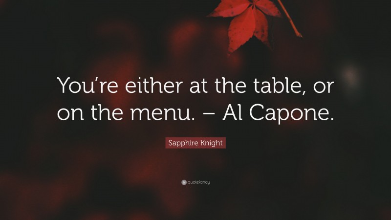 Sapphire Knight Quote: “You’re either at the table, or on the menu. – Al Capone.”