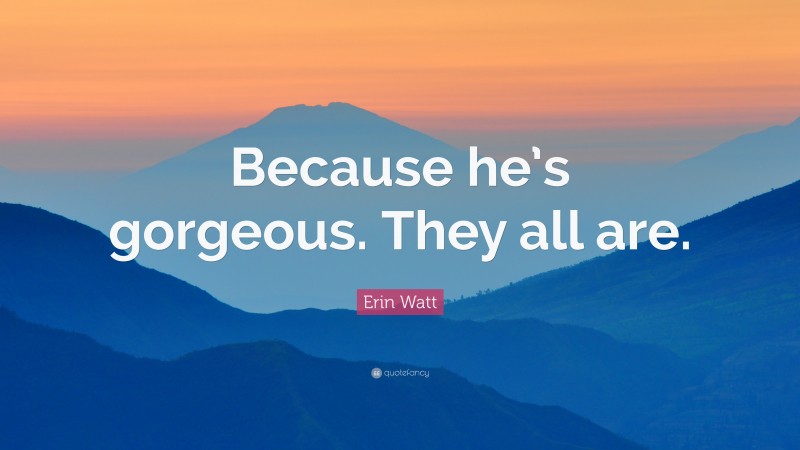 Erin Watt Quote: “Because he’s gorgeous. They all are.”