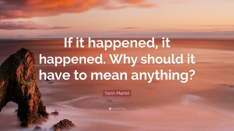 Yann Martel Quote: “If it happened, it happened. Why should it have to mean anything?”