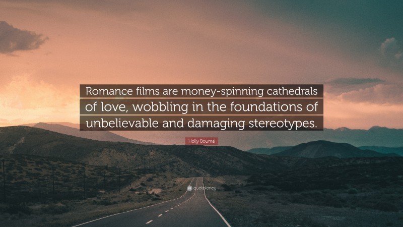 Holly Bourne Quote: “Romance films are money-spinning cathedrals of love, wobbling in the foundations of unbelievable and damaging stereotypes.”