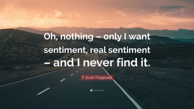 F. Scott Fitzgerald Quote: “Oh, nothing – only I want sentiment, real sentiment – and I never find it.”