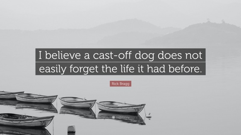 Rick Bragg Quote: “I believe a cast-off dog does not easily forget the life it had before.”