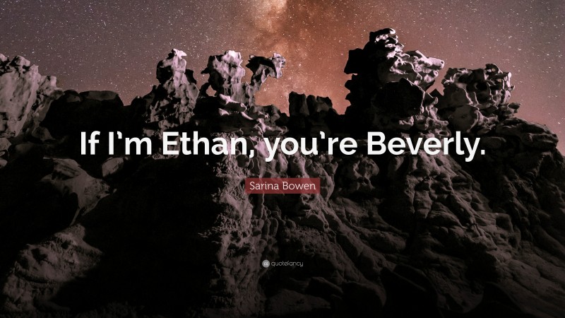 Sarina Bowen Quote: “If I’m Ethan, you’re Beverly.”