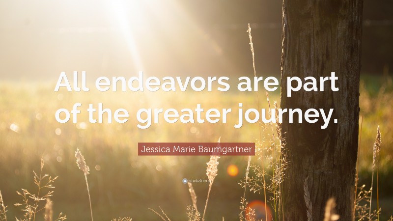 Jessica Marie Baumgartner Quote: “All endeavors are part of the greater journey.”