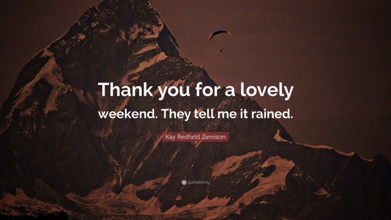 Kay Redfield Jamison Quote: “Thank you for a lovely weekend. They tell me it rained.”
