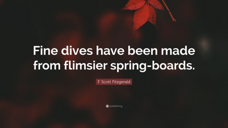 F. Scott Fitzgerald Quote: “Fine dives have been made from flimsier spring-boards.”