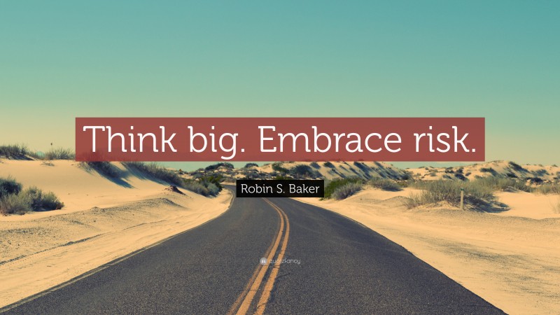 Robin S. Baker Quote: “Think big. Embrace risk.”