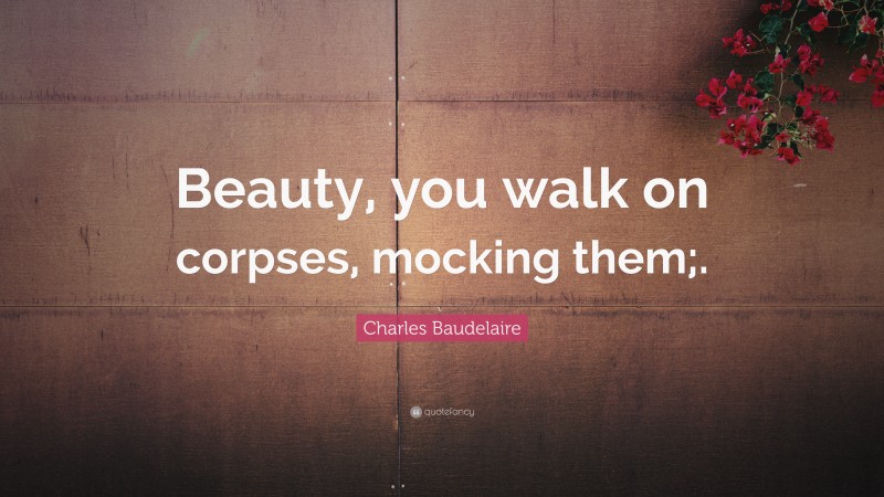 Charles Baudelaire Quote: “Beauty, you walk on corpses, mocking them;.”