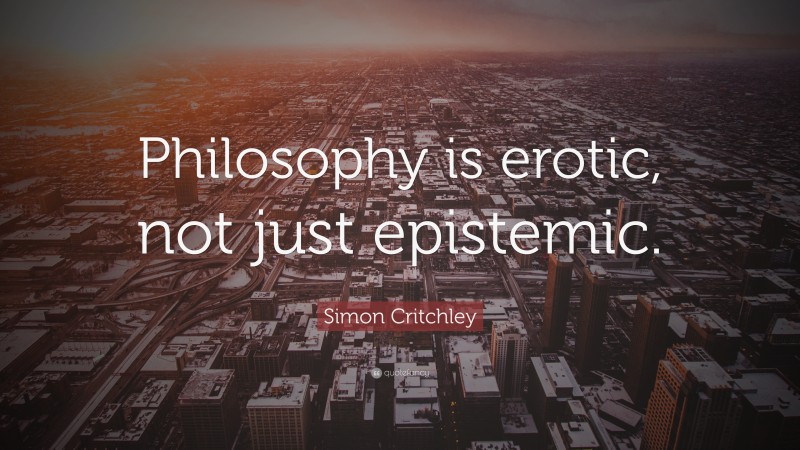 Simon Critchley Quote: “Philosophy is erotic, not just epistemic.”