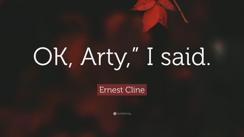 Ernest Cline Quote: “OK, Arty,” I said.”