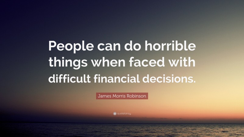 James Morris Robinson Quote: “People can do horrible things when faced with difficult financial decisions.”