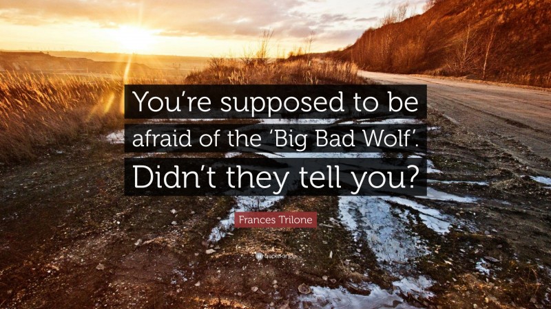 Frances Trilone Quote: “You’re supposed to be afraid of the ‘Big Bad Wolf’. Didn’t they tell you?”