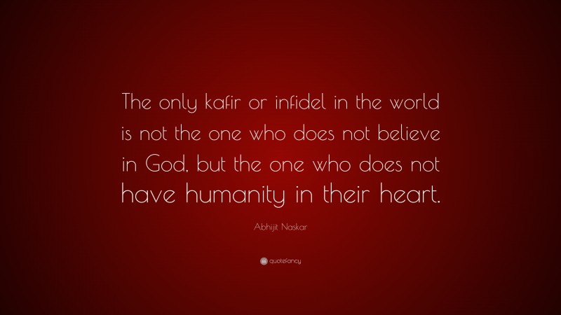 Abhijit Naskar Quote: “The only kafir or infidel in the world is not the one who does not believe in God, but the one who does not have humanity in their heart.”