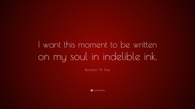 Benjamin W. Bass Quote: “I want this moment to be written on my soul in indelible ink.”