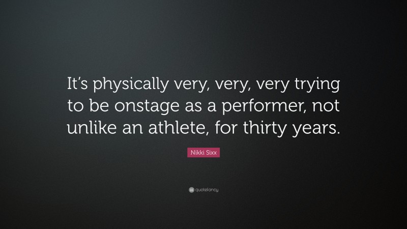 Nikki Sixx Quote: “It’s physically very, very, very trying to be onstage as a performer, not unlike an athlete, for thirty years.”