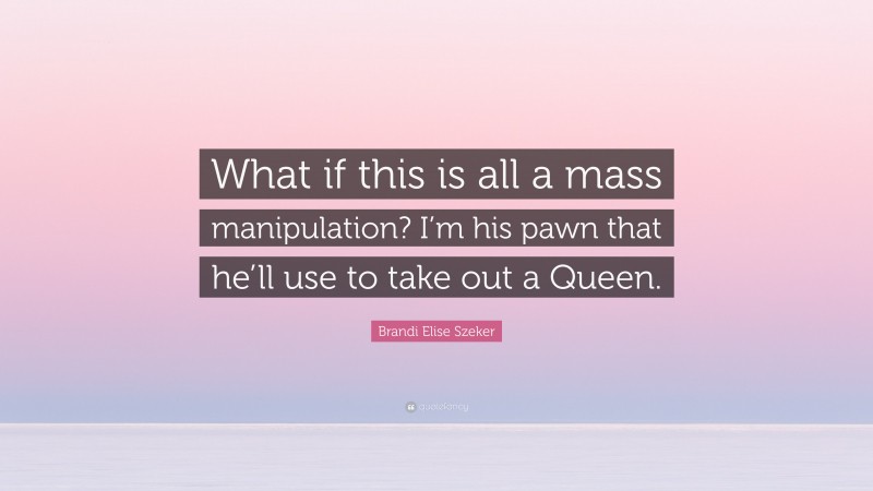 Brandi Elise Szeker Quote: “What if this is all a mass manipulation? I’m his pawn that he’ll use to take out a Queen.”