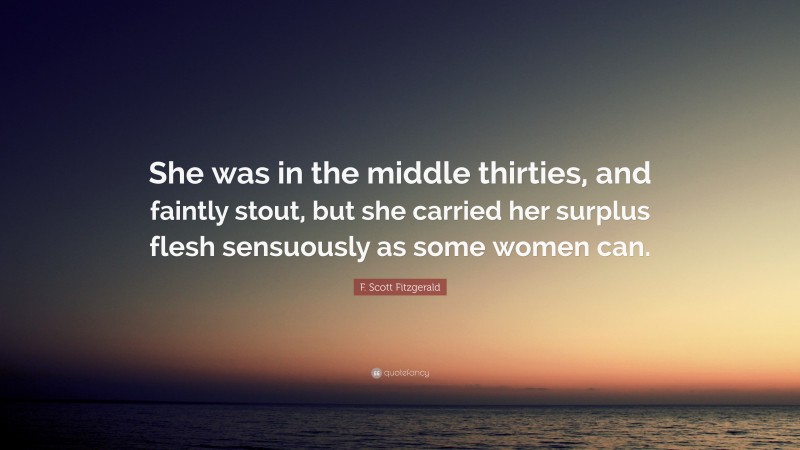 F. Scott Fitzgerald Quote: “She was in the middle thirties, and faintly stout, but she carried her surplus flesh sensuously as some women can.”