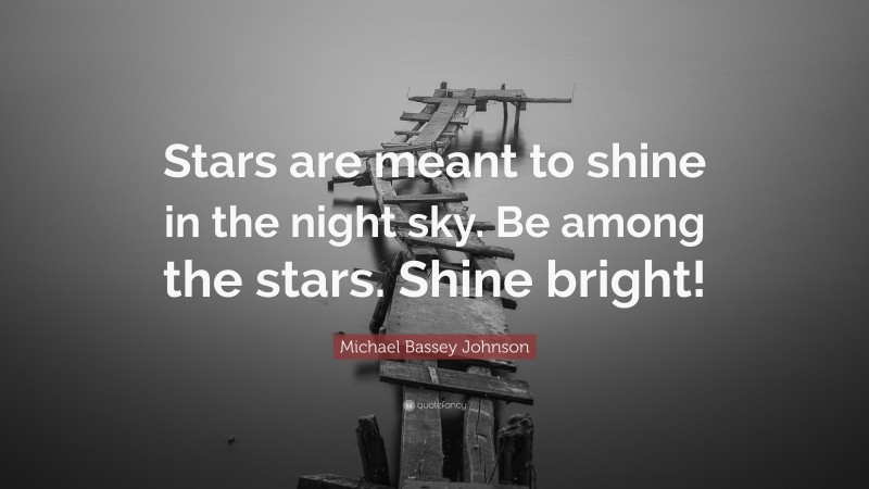 Michael Bassey Johnson Quote: “Stars are meant to shine in the night sky. Be among the stars. Shine bright!”
