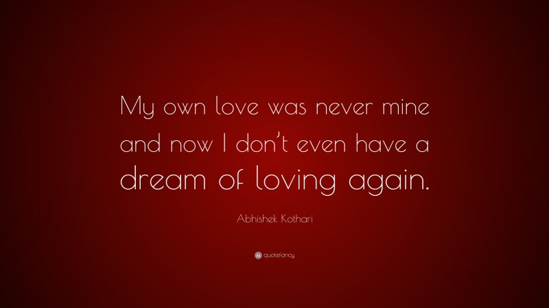 Abhishek Kothari Quote: “My own love was never mine and now I don’t even have a dream of loving again.”