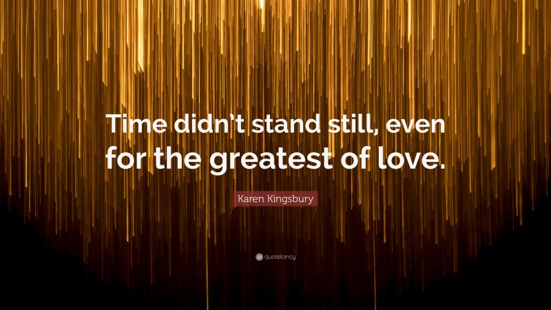 Karen Kingsbury Quote: “Time didn’t stand still, even for the greatest of love.”