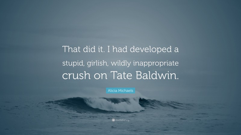 Alicia Michaels Quote: “That did it. I had developed a stupid, girlish, wildly inappropriate crush on Tate Baldwin.”