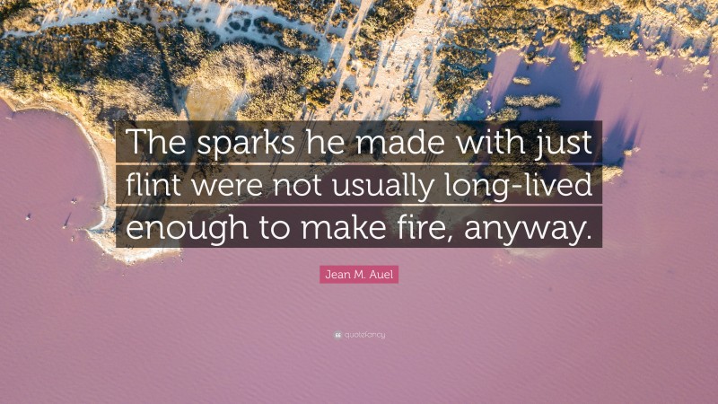 Jean M. Auel Quote: “The sparks he made with just flint were not usually long-lived enough to make fire, anyway.”