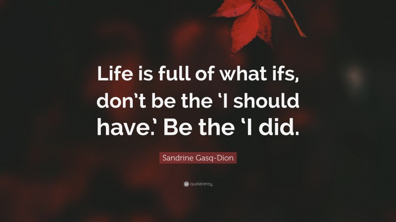 Sandrine Gasq-Dion Quote: “Life is full of what ifs, don’t be the ‘I should have.’ Be the ‘I did.”