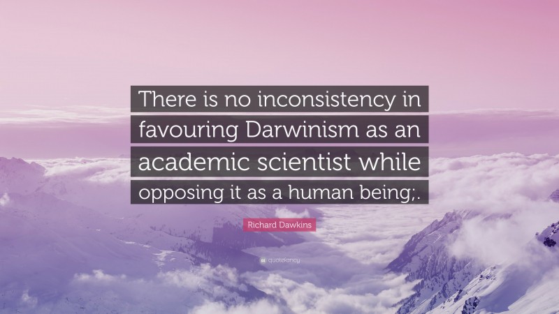 Richard Dawkins Quote: “There is no inconsistency in favouring Darwinism as an academic scientist while opposing it as a human being;.”