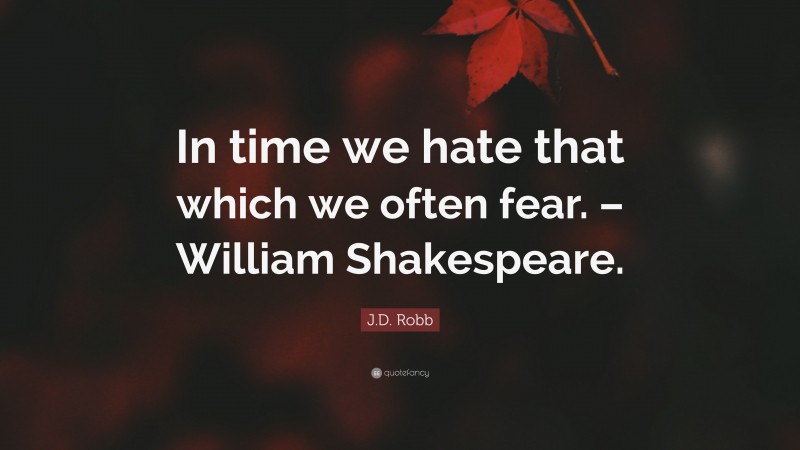 J.D. Robb Quote: “In time we hate that which we often fear. – William Shakespeare.”