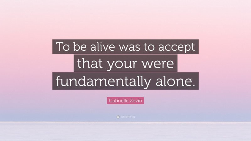 Gabrielle Zevin Quote: “To be alive was to accept that your were fundamentally alone.”