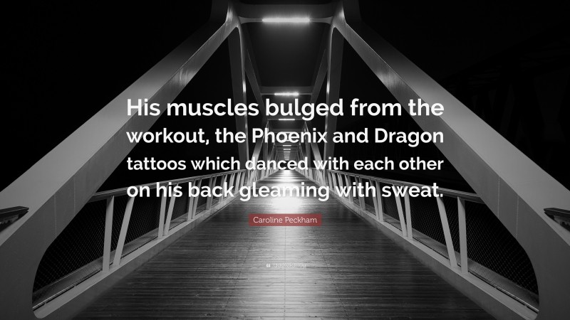 Caroline Peckham Quote: “His muscles bulged from the workout, the Phoenix and Dragon tattoos which danced with each other on his back gleaming with sweat.”
