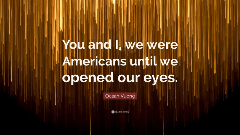 Ocean Vuong Quote: “You and I, we were Americans until we opened our eyes.”