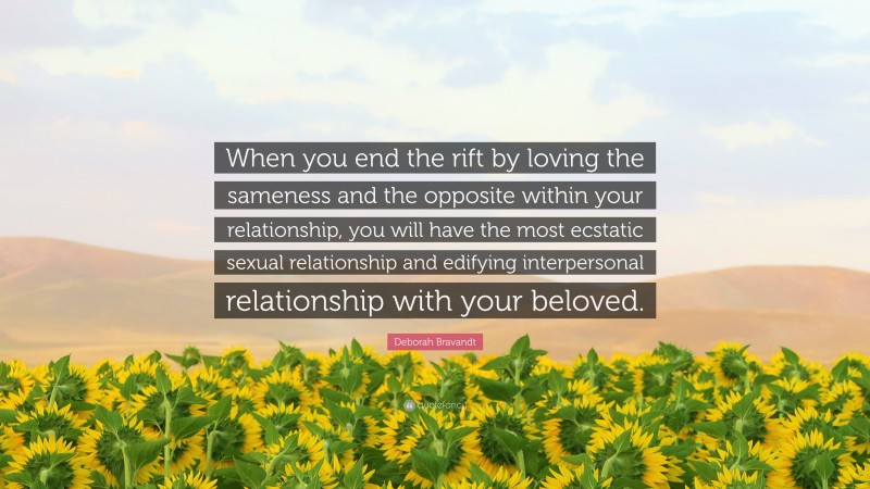 Deborah Bravandt Quote: “When you end the rift by loving the sameness and the opposite within your relationship, you will have the most ecstatic sexual relationship and edifying interpersonal relationship with your beloved.”